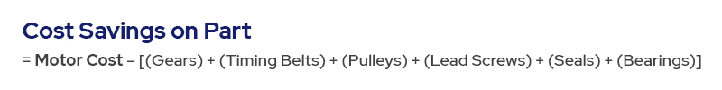 Cost Savings on Part = Motor Cost – [(Gears) + (timing belts) + (pulleys) + (lead screws) + (seals) + (bearings)] 